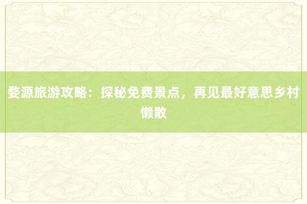 婺源旅游攻略：探秘免费景点，再见最好意思乡村懒散