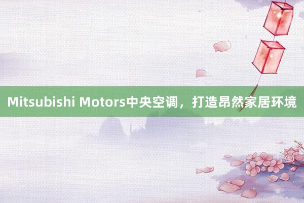 Mitsubishi Motors中央空调，打造昂然家居环境