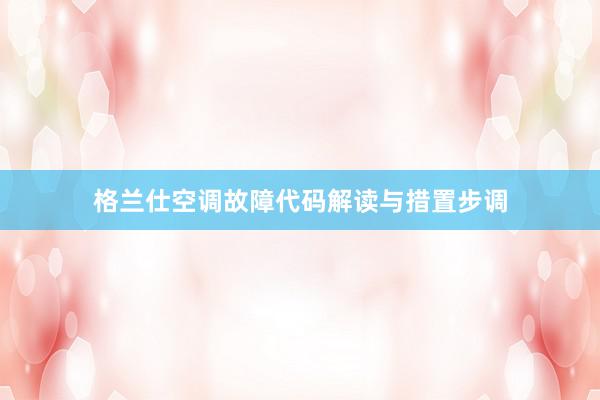 格兰仕空调故障代码解读与措置步调