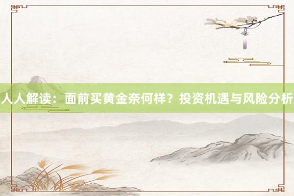 人人解读：面前买黄金奈何样？投资机遇与风险分析