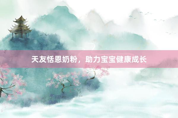 天友恬恩奶粉，助力宝宝健康成长