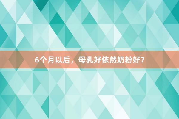 6个月以后，母乳好依然奶粉好？