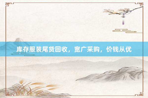 库存服装尾货回收，宽广采购，价钱从优