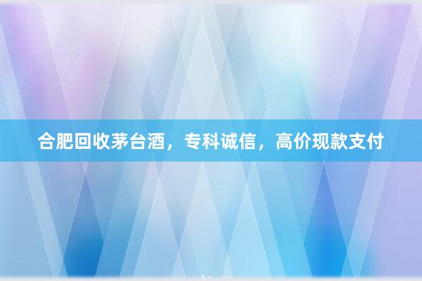合肥回收茅台酒，专科诚信，高价现款支付