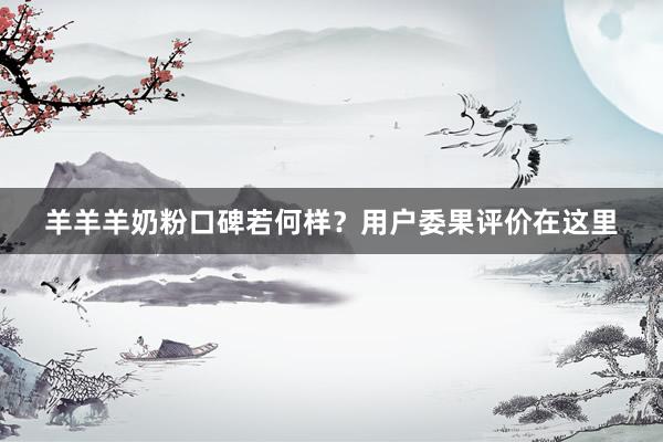 羊羊羊奶粉口碑若何样？用户委果评价在这里