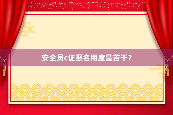 安全员c证报名用度是若干？