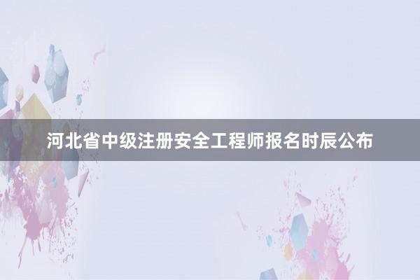 河北省中级注册安全工程师报名时辰公布