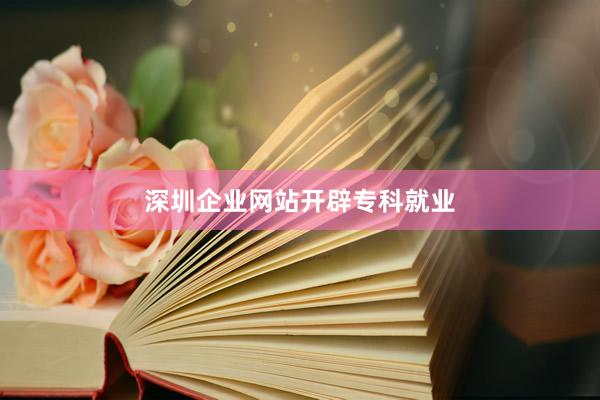 深圳企业网站开辟专科就业
