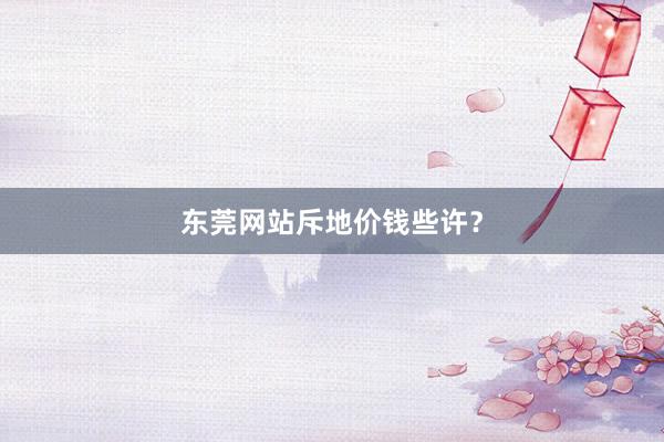 东莞网站斥地价钱些许？
