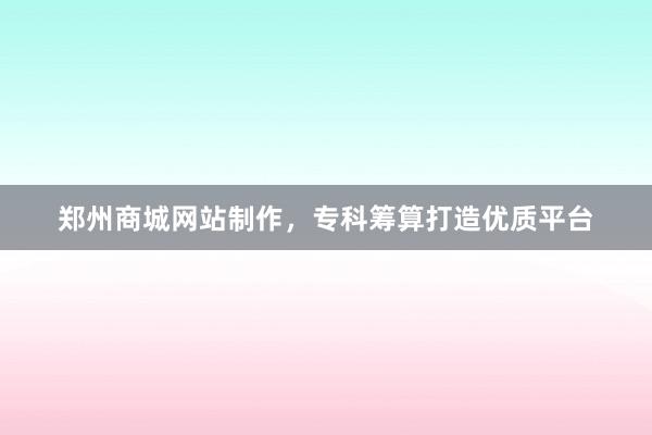 郑州商城网站制作，专科筹算打造优质平台