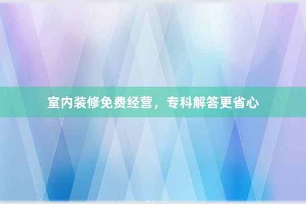 室内装修免费经营，专科解答更省心