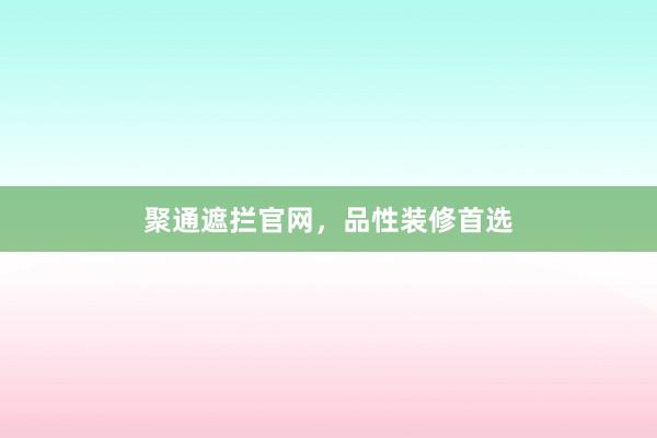 聚通遮拦官网，品性装修首选