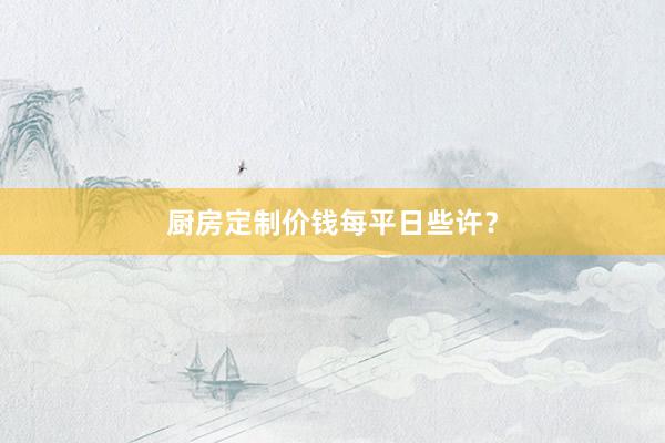 厨房定制价钱每平日些许？