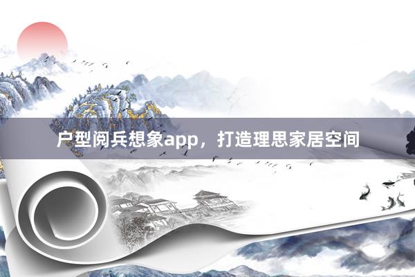 户型阅兵想象app，打造理思家居空间