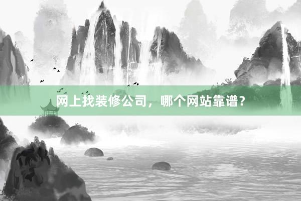 网上找装修公司，哪个网站靠谱？