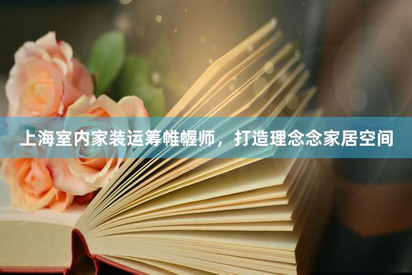 上海室内家装运筹帷幄师，打造理念念家居空间