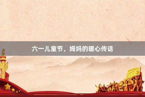 六一儿童节，姆妈的暖心传话