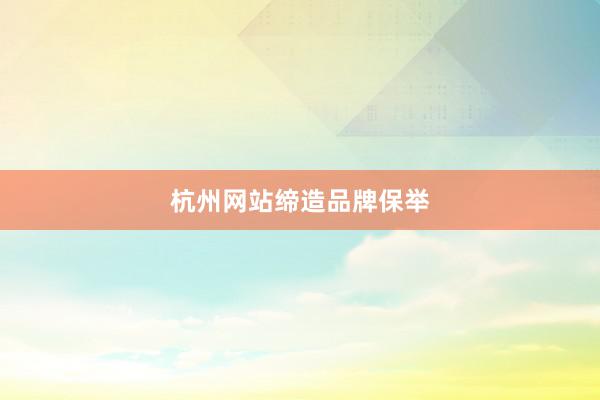 杭州网站缔造品牌保举