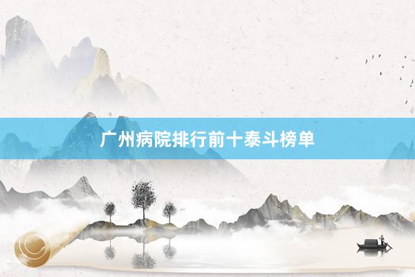 广州病院排行前十泰斗榜单