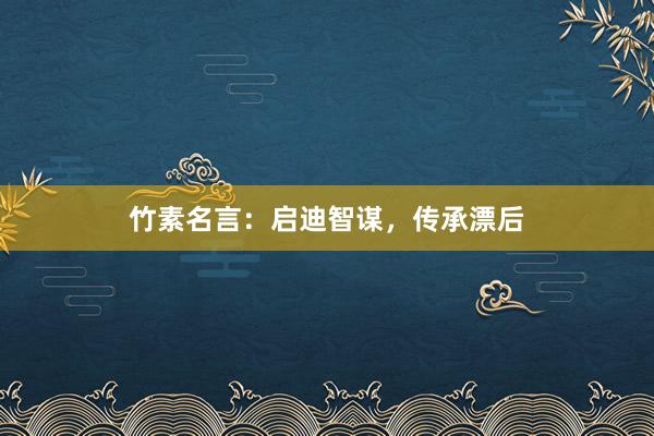 竹素名言：启迪智谋，传承漂后