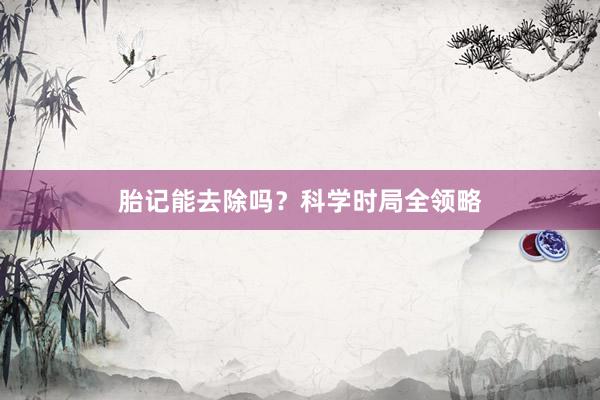 胎记能去除吗？科学时局全领略