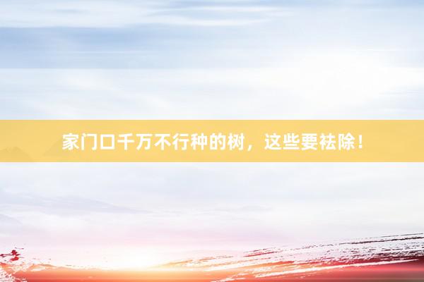 家门口千万不行种的树，这些要袪除！