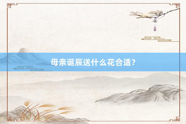 母亲诞辰送什么花合适？