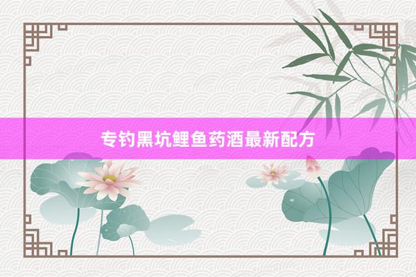 专钓黑坑鲤鱼药酒最新配方