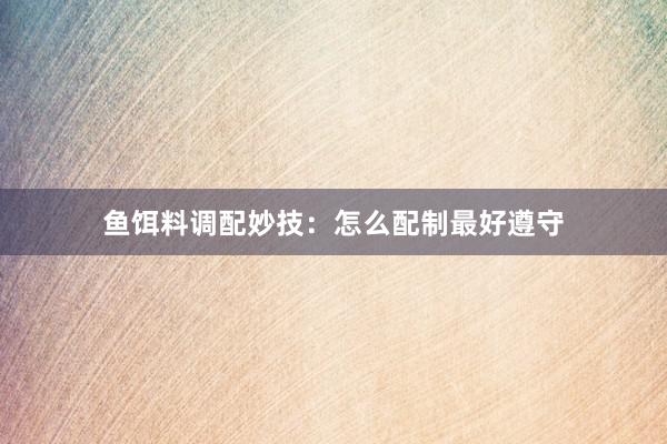 鱼饵料调配妙技：怎么配制最好遵守